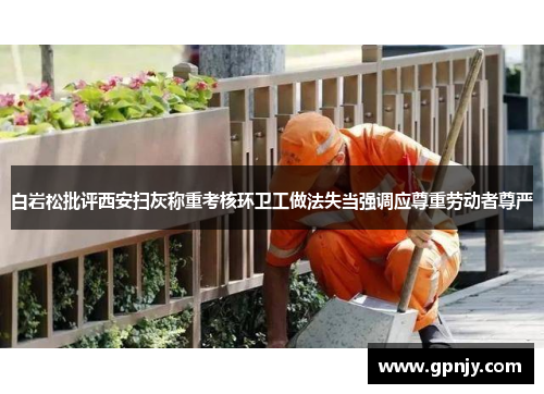 白岩松批评西安扫灰称重考核环卫工做法失当强调应尊重劳动者尊严