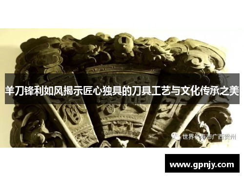 羊刀锋利如风揭示匠心独具的刀具工艺与文化传承之美